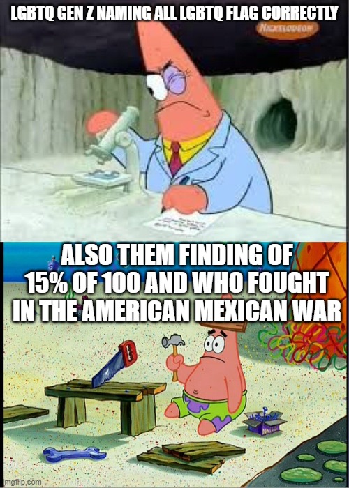 I wish i wasn't gen z (sigh) | LGBTQ GEN Z NAMING ALL LGBTQ FLAG CORRECTLY; ALSO THEM FINDING OF 15% OF 100 AND WHO FOUGHT IN THE AMERICAN MEXICAN WAR | image tagged in patrick smart dumb | made w/ Imgflip meme maker