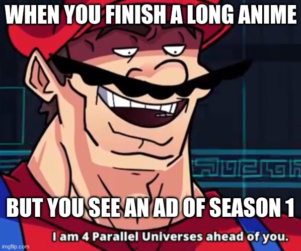 fr tho | WHEN YOU FINISH A LONG ANIME; BUT YOU SEE AN AD OF SEASON 1 | image tagged in i am 4 parallel universes ahead of you | made w/ Imgflip meme maker