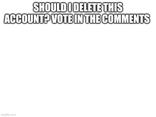 SHOULD I DELETE THIS ACCOUNT? VOTE IN THE COMMENTS | made w/ Imgflip meme maker