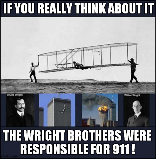 Is This Another Conspiracy Theory ? | IF YOU REALLY THINK ABOUT IT; THE WRIGHT BROTHERS WERE
RESPONSIBLE FOR 911 ! | image tagged in conspiracy theory,flight,9/11,dark humour | made w/ Imgflip meme maker