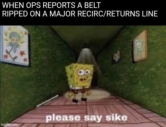 Major breakdown | WHEN OPS REPORTS A BELT RIPPED ON A MAJOR RECIRC/RETURNS LINE | image tagged in logistics,conveyor maintenance | made w/ Imgflip meme maker
