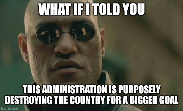 Look at the ones who are really in charge. There's a reason the billionaires hate Elon Musk and Donald Trump. | WHAT IF I TOLD YOU; THIS ADMINISTRATION IS PURPOSELY DESTROYING THE COUNTRY FOR A BIGGER GOAL | image tagged in memes,matrix morpheus | made w/ Imgflip meme maker
