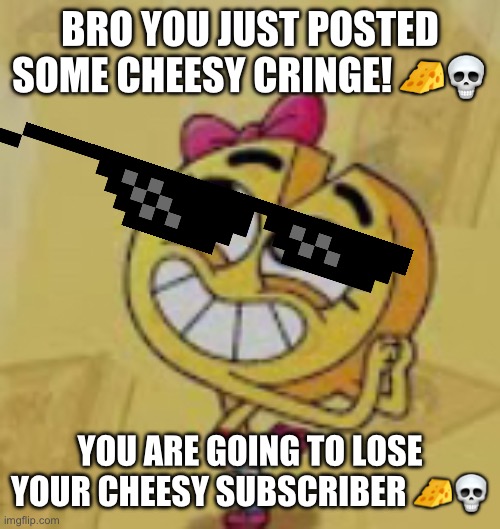 Send this to people who post cringe, including YouTube | BRO YOU JUST POSTED SOME CHEESY CRINGE! ?? YOU ARE GOING TO LOSE YOUR CHEESY SUBSCRIBER ?? | image tagged in cheese,cringe,memes | made w/ Imgflip meme maker