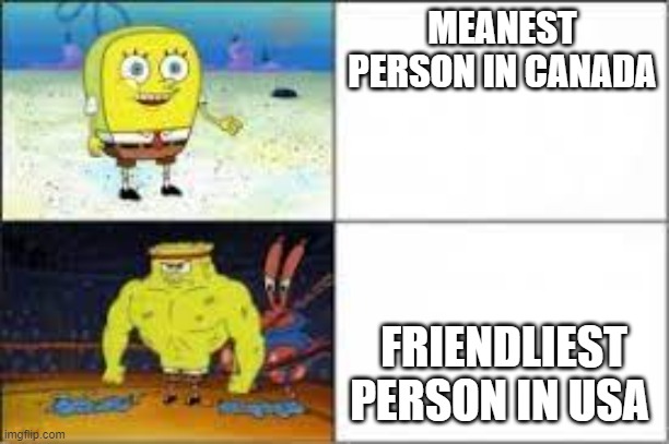 spongebob buff | MEANEST PERSON IN CANADA; FRIENDLIEST PERSON IN USA | image tagged in spongebob buff | made w/ Imgflip meme maker