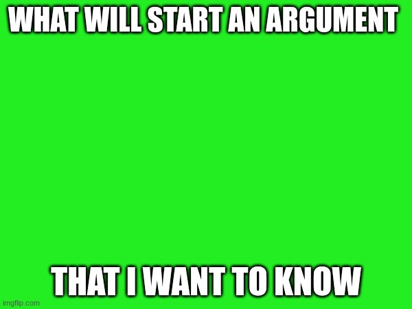 WHAT WILL START AN ARGUMENT; THAT I WANT TO KNOW | image tagged in fun | made w/ Imgflip meme maker