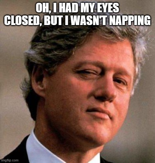 Bill Clinton Wink | OH, I HAD MY EYES CLOSED, BUT I WASN'T NAPPING | image tagged in bill clinton wink | made w/ Imgflip meme maker