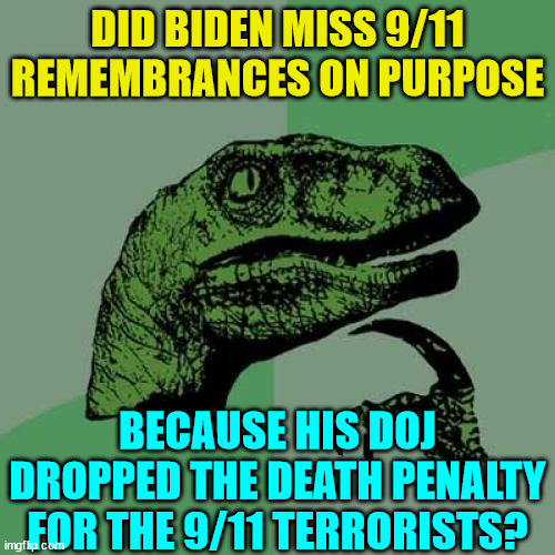 Biden is first president NOT to visit Manhattan, the Pentagon, or Shanksville, PA to remember the deadliest terror attack on U.S | DID BIDEN MISS 9/11 REMEMBRANCES ON PURPOSE; BECAUSE HIS DOJ DROPPED THE DEATH PENALTY FOR THE 9/11 TERRORISTS? | image tagged in memes,philosoraptor,joe biden,disgrace,9/11,embarrassing | made w/ Imgflip meme maker