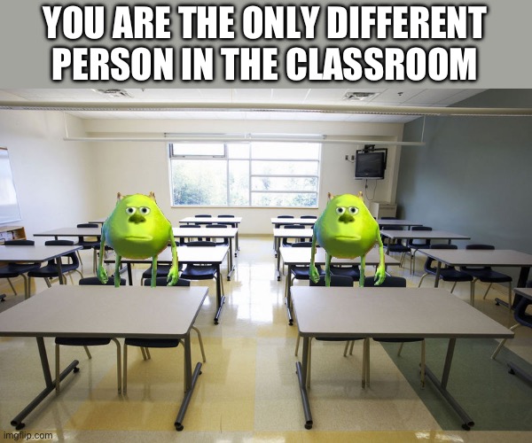 Empty Classroom | YOU ARE THE ONLY DIFFERENT PERSON IN THE CLASSROOM | image tagged in empty classroom | made w/ Imgflip meme maker