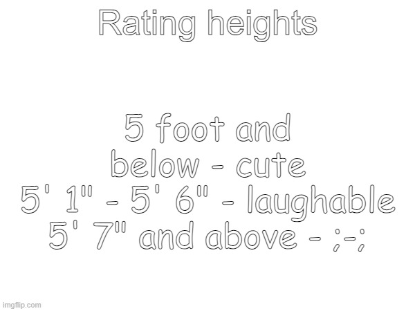 Rating heights; 5 foot and below - cute
5' 1" - 5' 6" - laughable
5' 7" and above - ;-; | made w/ Imgflip meme maker