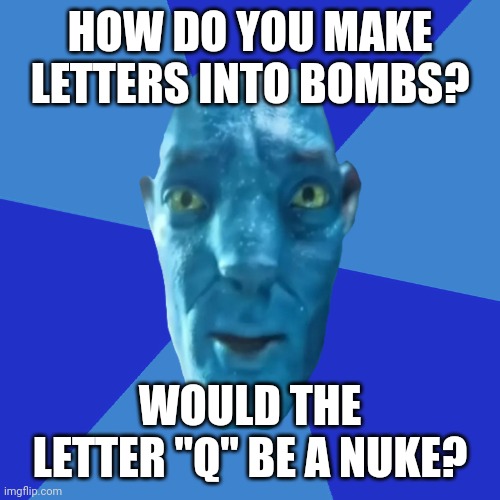 Avatar 2 guy blue background | HOW DO YOU MAKE LETTERS INTO BOMBS? WOULD THE LETTER "Q" BE A NUKE? | image tagged in avatar 2 guy blue background | made w/ Imgflip meme maker