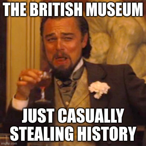 British museum | THE BRITISH MUSEUM; JUST CASUALLY STEALING HISTORY | image tagged in memes,laughing leo,great britain | made w/ Imgflip meme maker