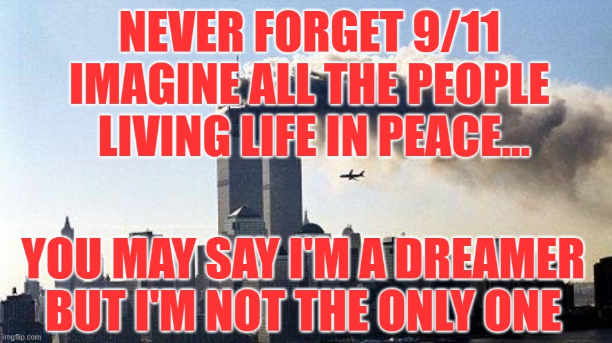 9 11 TWIN TOWERS | NEVER FORGET 9/11
IMAGINE ALL THE PEOPLE
 LIVING LIFE IN PEACE... YOU MAY SAY I'M A DREAMER
BUT I'M NOT THE ONLY ONE | image tagged in new york,statute of liberty,twin towers,9 11,osama bin laden,america | made w/ Imgflip meme maker
