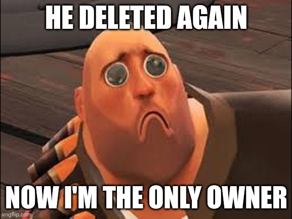 Sad Heavy | HE DELETED AGAIN; NOW I'M THE ONLY OWNER | image tagged in sad heavy | made w/ Imgflip meme maker