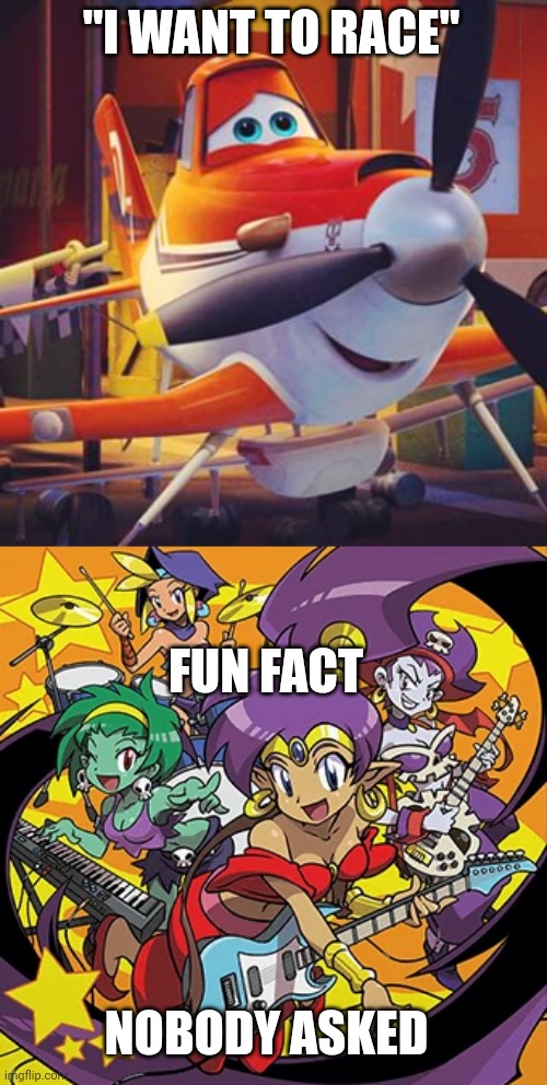 Heheheha | "I WANT TO RACE"; FUN FACT; NOBODY ASKED | image tagged in dusty crophopper disney,rockin' out with shantae | made w/ Imgflip meme maker