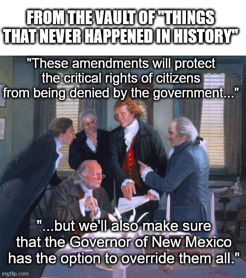 Founding Fathers | FROM THE VAULT OF "THINGS THAT NEVER HAPPENED IN HISTORY"; "These amendments will protect the critical rights of citizens from being denied by the government..."; "...but we'll also make sure that the Governor of New Mexico has the option to override them all." | image tagged in founding fathers | made w/ Imgflip meme maker