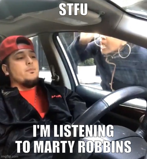 stfu im listening to | STFU; I'M LISTENING TO MARTY ROBBINS | image tagged in stfu im listening to | made w/ Imgflip meme maker