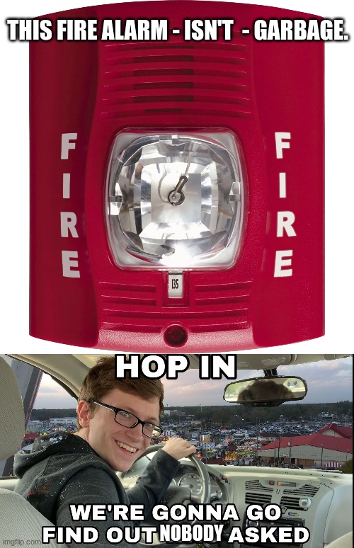 Nobody Asked, This is Not Garbage. | THIS FIRE ALARM - ISN'T  - GARBAGE. NOBODY | image tagged in hop in we're gonna find who asked | made w/ Imgflip meme maker
