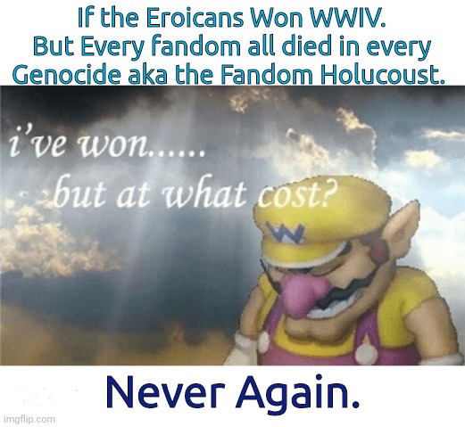 Shure, 9/11 Is very Tragic, But Perhaps We Didn't Knew  There Is a Another hidden Holocaust Among Us. | If the Eroicans Won WWIV.
But Every fandom all died in every Genocide aka the Fandom Holucoust. Never Again. | image tagged in wario sad,9/11,never again | made w/ Imgflip meme maker