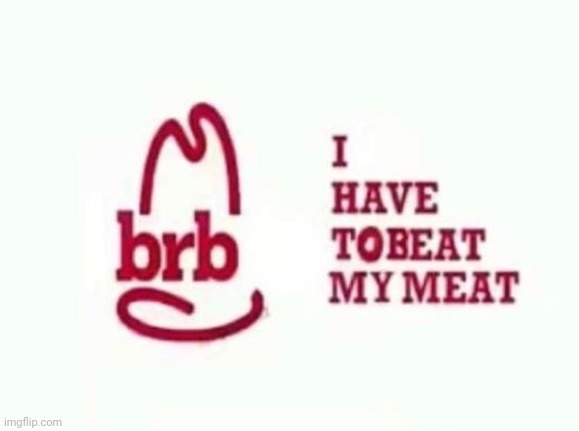 brb I have to beat my meat | image tagged in brb i have to beat my meat | made w/ Imgflip meme maker