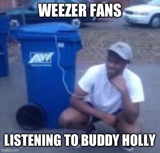 WEEZER FANS; LISTENING TO BUDDY HOLLY | made w/ Imgflip meme maker