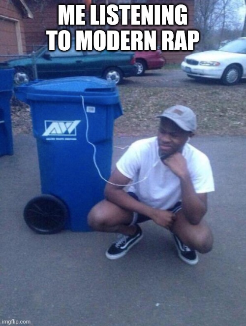 listening to trashcan | ME LISTENING TO MODERN RAP | image tagged in listening to trashcan | made w/ Imgflip meme maker
