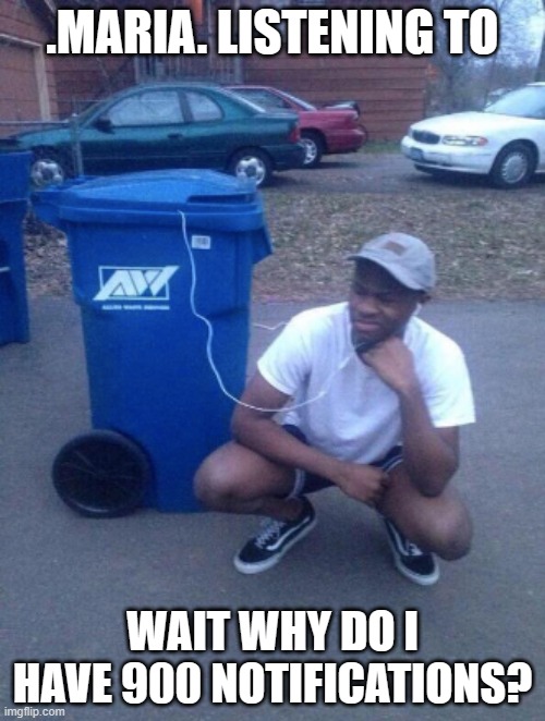 listening to trashcan | .MARIA. LISTENING TO; WAIT WHY DO I HAVE 900 NOTIFICATIONS? | image tagged in listening to trashcan | made w/ Imgflip meme maker