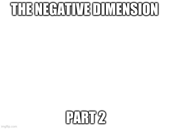 . | THE NEGATIVE DIMENSION; PART 2 | made w/ Imgflip meme maker