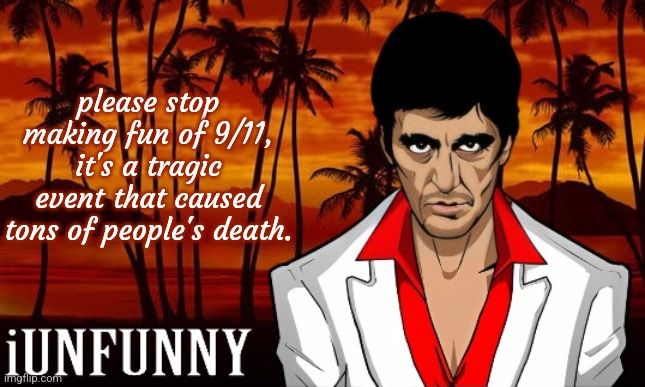 iUnFunny's Scarface template | please stop making fun of 9/11, it's a tragic event that caused tons of people's death. | image tagged in iunfunny's scarface template | made w/ Imgflip meme maker