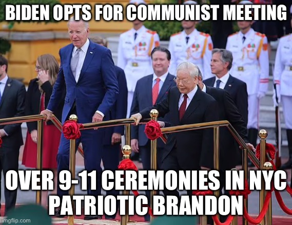 Biden Slaps USA in Face - Meets/Vietnam instead of attending 9/11 Ceremonies | BIDEN OPTS FOR COMMUNIST MEETING; OVER 9-11 CEREMONIES IN NYC
PATRIOTIC BRANDON | image tagged in biden 9/11,biden vietnam | made w/ Imgflip meme maker