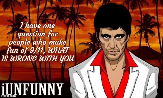 wtf its not even funny | I have one question for people who make fun of 9/11, WHAT IS WRONG WITH YOU | image tagged in iunfunny's scarface template | made w/ Imgflip meme maker