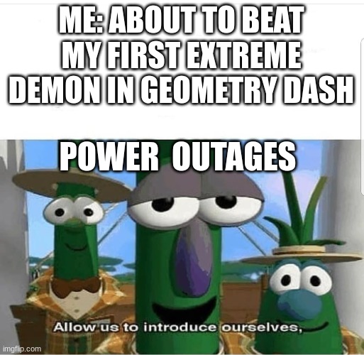 "im going to break my monitor, i swear!' | ME: ABOUT TO BEAT MY FIRST EXTREME DEMON IN GEOMETRY DASH; POWER  OUTAGES | image tagged in allow us to introduce ourselves,geometry dash,angry | made w/ Imgflip meme maker