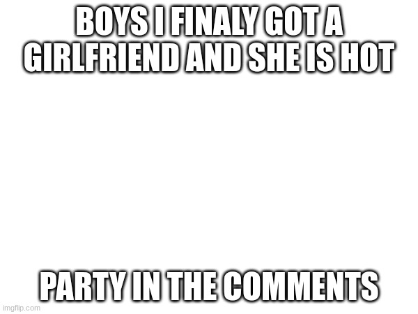 New Girlfriend wooooooooooooooooooooooo | BOYS I FINALY GOT A GIRLFRIEND AND SHE IS HOT; PARTY IN THE COMMENTS | image tagged in party in the comments,party | made w/ Imgflip meme maker