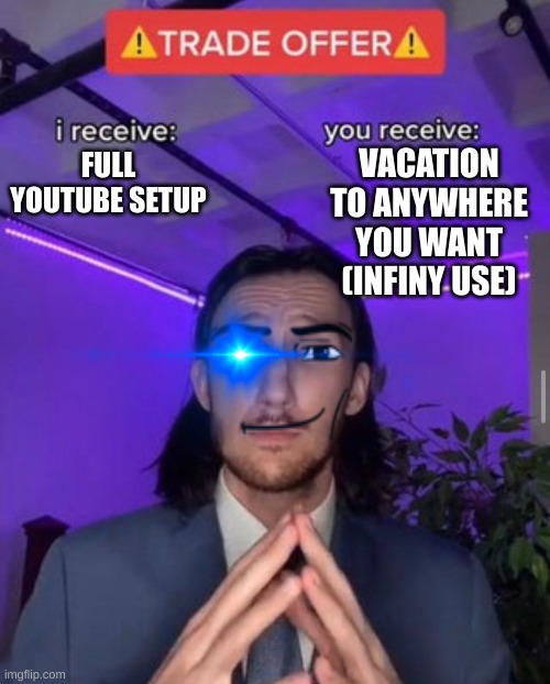 i receive you receive | VACATION TO ANYWHERE YOU WANT (INFINY USE); FULL YOUTUBE SETUP | image tagged in i receive you receive | made w/ Imgflip meme maker