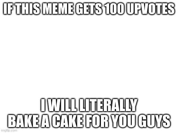 Real | IF THIS MEME GETS 100 UPVOTES; I WILL LITERALLY BAKE A CAKE FOR YOU GUYS | image tagged in real | made w/ Imgflip meme maker