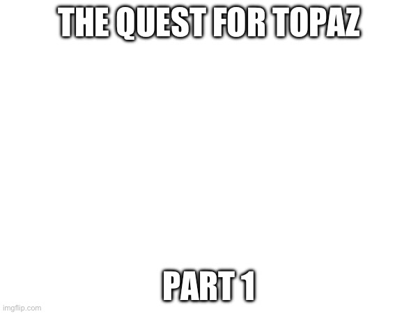 . | THE QUEST FOR TOPAZ; PART 1 | made w/ Imgflip meme maker