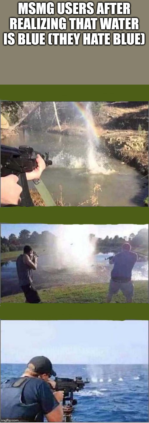 Shooting at water | MSMG USERS AFTER REALIZING THAT WATER IS BLUE (THEY HATE BLUE) | image tagged in shooting at water | made w/ Imgflip meme maker