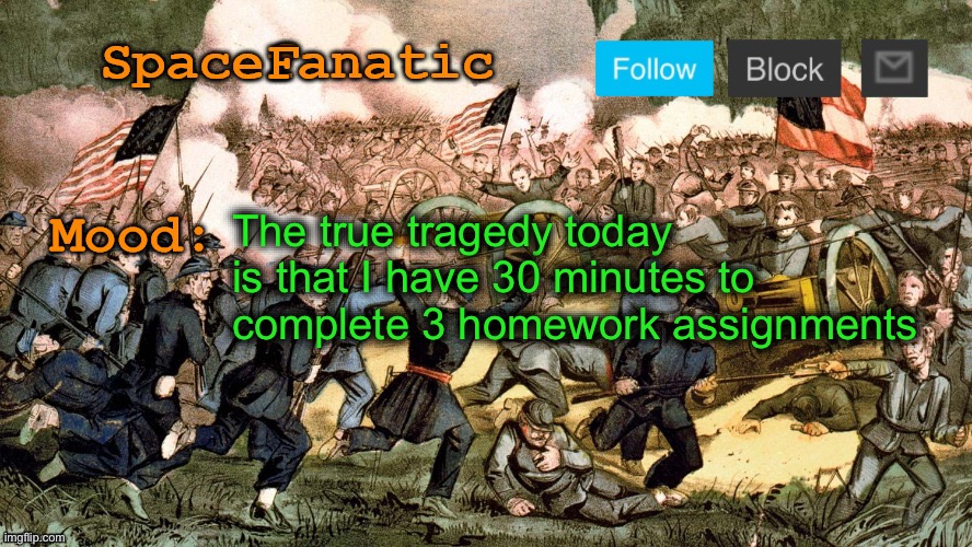 SpaceFanatic’s Civil War Announcement Template | The true tragedy today is that I have 30 minutes to complete 3 homework assignments | image tagged in spacefanatic s civil war announcement template | made w/ Imgflip meme maker