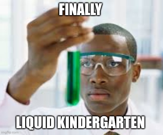 finally test tube guy | FINALLY; LIQUID KINDERGARTEN | image tagged in finally test tube guy | made w/ Imgflip meme maker