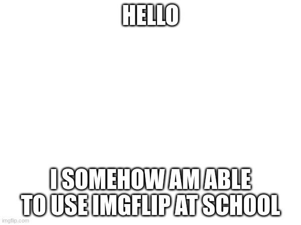 HELLO; I SOMEHOW AM ABLE TO USE IMGFLIP AT SCHOOL | made w/ Imgflip meme maker