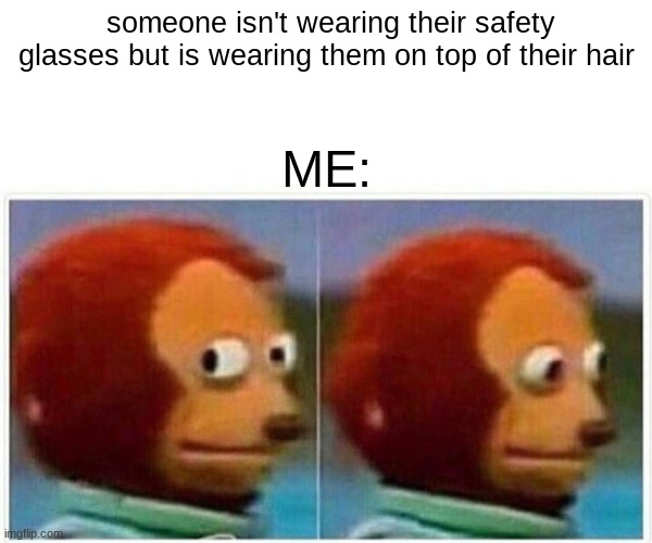 Monkey Puppet Meme | someone isn't wearing their safety glasses but is wearing them on top of their hair; ME: | image tagged in memes,monkey puppet | made w/ Imgflip meme maker