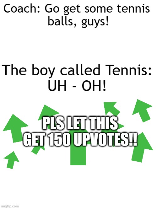 PLS LET THIS GET 150 UPVOTES!!!!!!!!!!!!! | Coach: Go get some tennis 
balls, guys! The boy called Tennis:

UH - OH! PLS LET THIS GET 150 UPVOTES!! | image tagged in boys,you won't get this if u r a girl,upvote begging | made w/ Imgflip meme maker