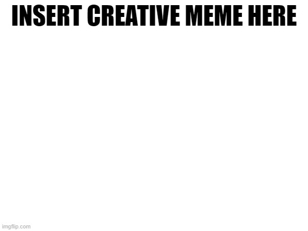 INSERT CREATIVE MEME HERE | made w/ Imgflip meme maker