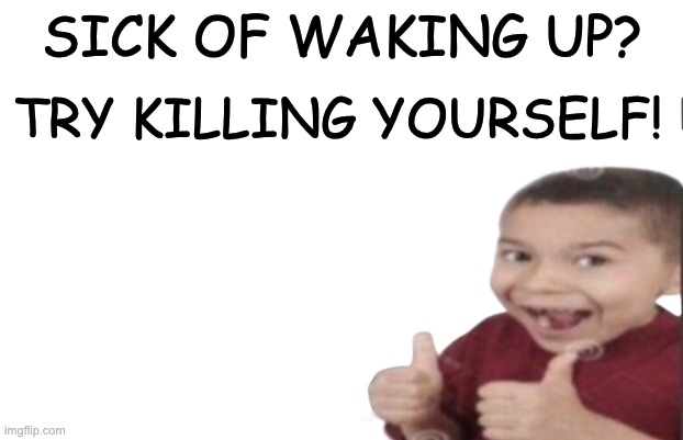 First degree murder | SICK OF WAKING UP? TRY KILLING YOURSELF! | image tagged in first degree murder | made w/ Imgflip meme maker