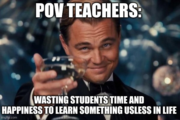 Leonardo Dicaprio Cheers | POV TEACHERS:; WASTING STUDENTS TIME AND HAPPINESS TO LEARN SOMETHING USLESS IN LIFE | image tagged in memes,leonardo dicaprio cheers | made w/ Imgflip meme maker