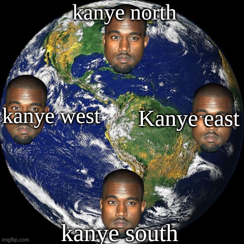 100 upvotes and i include Kanye northwest, Kanye northeast, Kanye southeast, and Kanye southwest | kanye north; kanye west; Kanye east; kanye south | image tagged in globe,kanye west,funny,eyeroll,stupid,compass | made w/ Imgflip meme maker