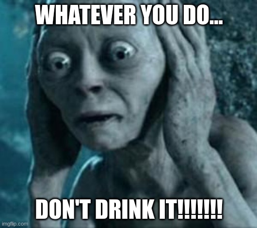 Scared Gollum | WHATEVER YOU DO... DON'T DRINK IT!!!!!!! | image tagged in scared gollum | made w/ Imgflip meme maker