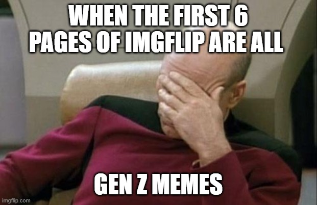 I'm not joking | WHEN THE FIRST 6 PAGES OF IMGFLIP ARE ALL; GEN Z MEMES | image tagged in memes,captain picard facepalm,gen z | made w/ Imgflip meme maker