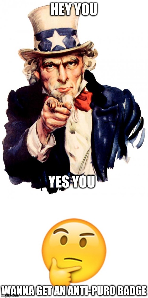 idk | HEY YOU; YES YOU; WANNA GET AN ANTI-PURO BADGE | image tagged in memes,uncle sam,thinking emoji,idk,anti puro,anti-puro | made w/ Imgflip meme maker