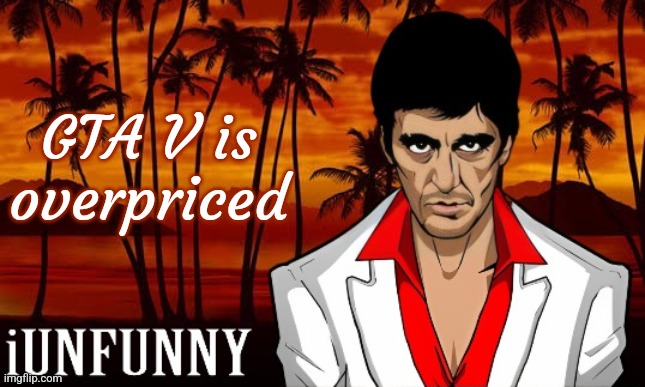 iUnFunny's Scarface template | GTA V is overpriced | image tagged in iunfunny's scarface template | made w/ Imgflip meme maker