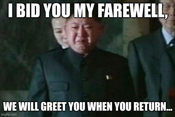 Kim Jong Un Sad Meme | I BID YOU MY FAREWELL, WE WILL GREET YOU WHEN YOU RETURN... | image tagged in memes,kim jong un sad | made w/ Imgflip meme maker